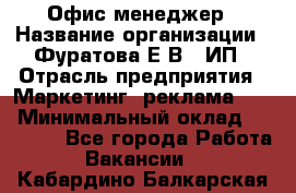 Офис-менеджер › Название организации ­ Фуратова Е.В., ИП › Отрасль предприятия ­ Маркетинг, реклама, PR › Минимальный оклад ­ 20 000 - Все города Работа » Вакансии   . Кабардино-Балкарская респ.